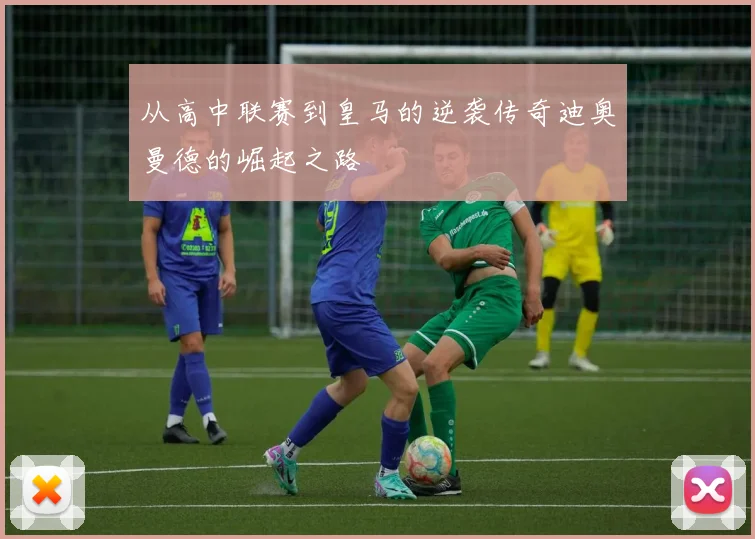 从高中联赛到皇马的逆袭传奇迪奥曼德的崛起之路