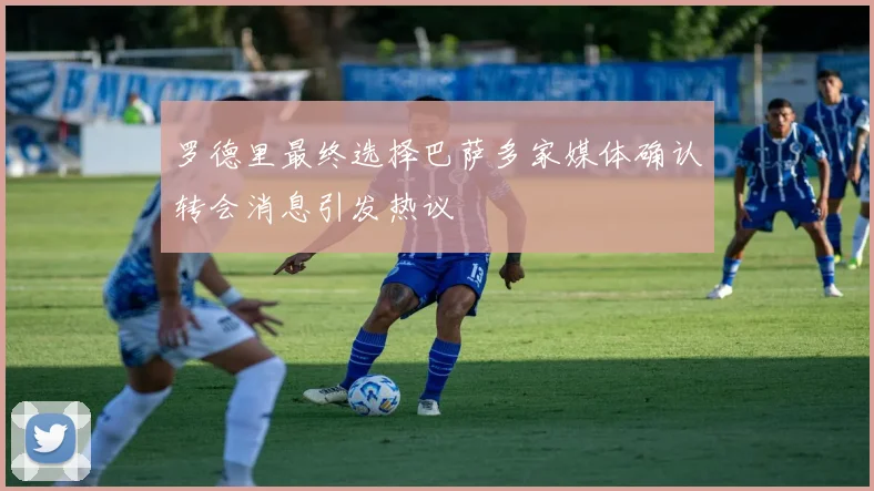 罗德里最终选择巴萨多家媒体确认转会消息引发热议
