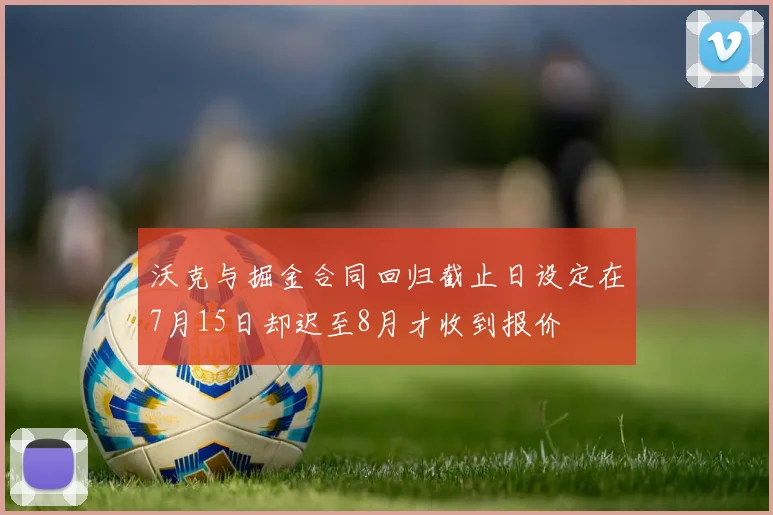 沃克与掘金合同回归截止日设定在7月15日却迟至8月才收到报价