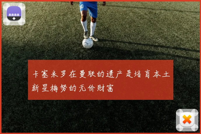卡塞米罗在曼联的遗产是培育本土新星梅努的无价财富