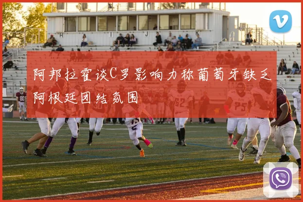 阿邦拉霍谈C罗影响力称葡萄牙缺乏阿根廷团结氛围