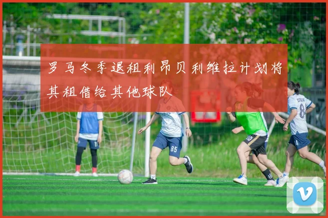 罗马冬季退租利昂贝利维拉计划将其租借给其他球队