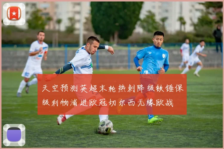 天空预测英超末轮热刺降级铁锤保级利物浦进欧冠切尔西无缘欧战
