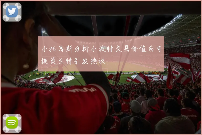 小托马斯分析小波特交易价值或可换莫兰特引发热议