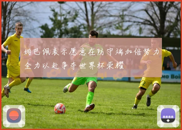 姆巴佩表示愿意在防守端加倍努力全力以赴争夺世界杯荣耀