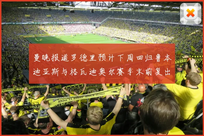 曼晚报道罗德里预计下周回归鲁本迪亚斯与格瓦迪奥尔赛季末前复出