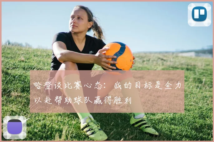 哈登谈比赛心态：我的目标是全力以赴帮助球队赢得胜利
