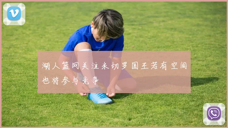 湖人篮网关注米切罗国王若有空间也将参与竞争