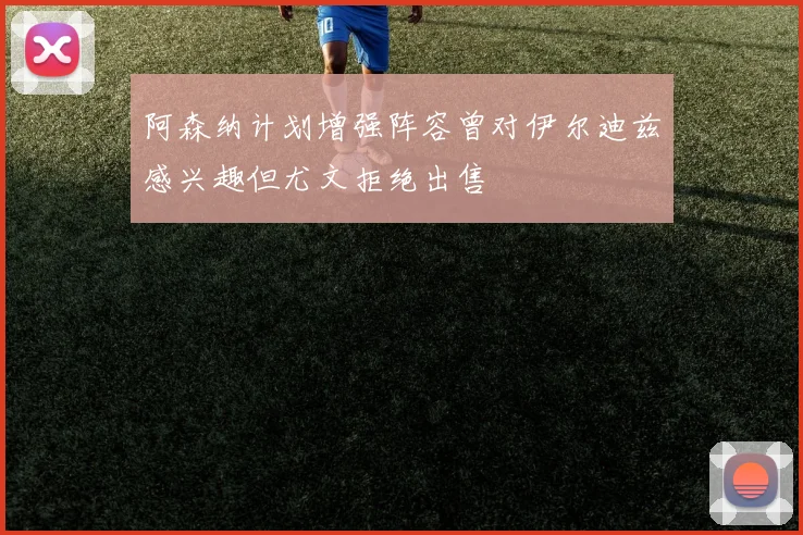 阿森纳计划增强阵容曾对伊尔迪兹感兴趣但尤文拒绝出售