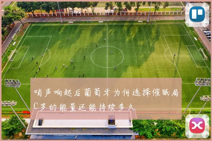 哨声响起后葡萄牙为何选择催眠局C罗的能量还能持续多久