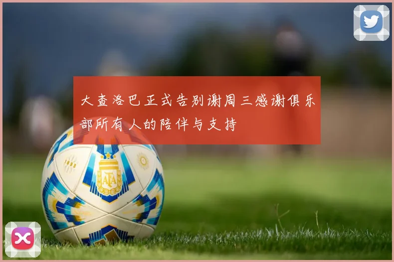 大查洛巴正式告别谢周三感谢俱乐部所有人的陪伴与支持