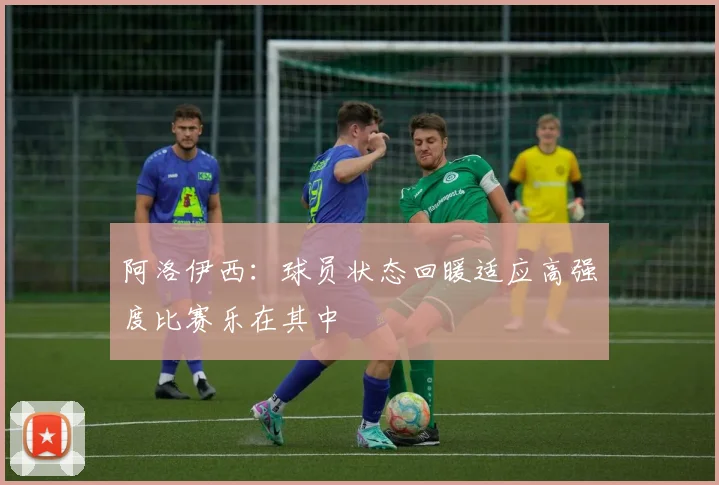 阿洛伊西：球员状态回暖适应高强度比赛乐在其中