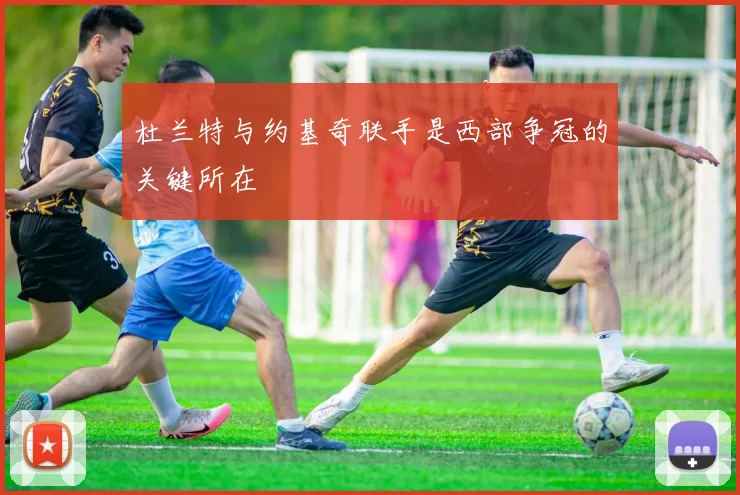 杜兰特与约基奇联手是西部争冠的关键所在