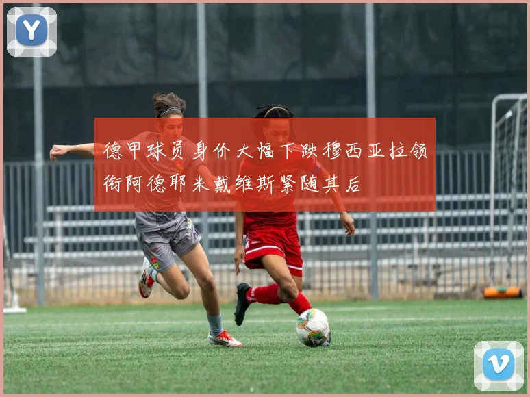 德甲球员身价大幅下跌穆西亚拉领衔阿德耶米戴维斯紧随其后