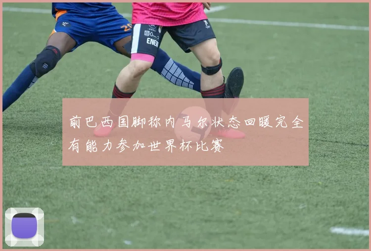 前巴西国脚称内马尔状态回暖完全有能力参加世界杯比赛