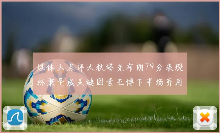 媒体人点评大秋塔克布朗79分表现林秉圣成关键因素王博下半场弃用孙铭徽引发热议