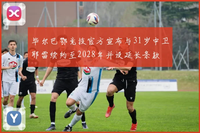 毕尔巴鄂竞技官方宣布与31岁中卫耶雷续约至2028年并设延长条款