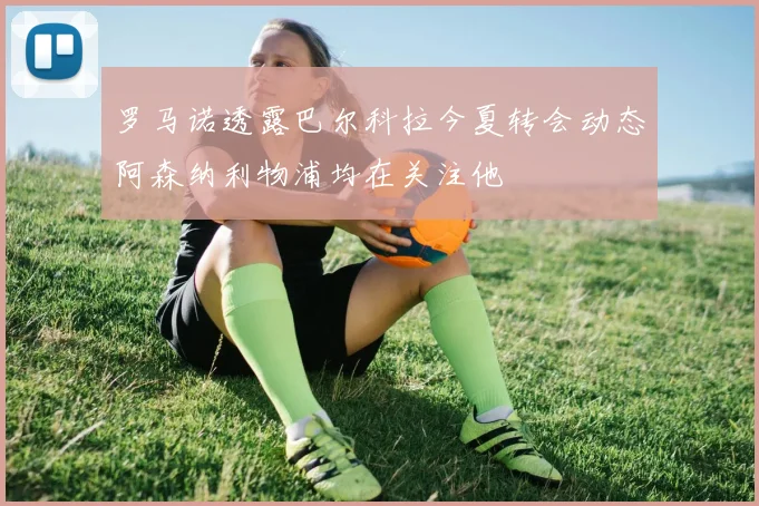 罗马诺透露巴尔科拉今夏转会动态阿森纳利物浦均在关注他