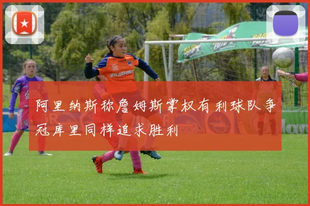 阿里纳斯称詹姆斯掌权有利球队争冠库里同样追求胜利