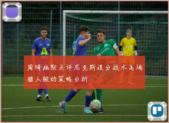 周琦幽默点评尼克斯追分战术高端猎人般的策略分析