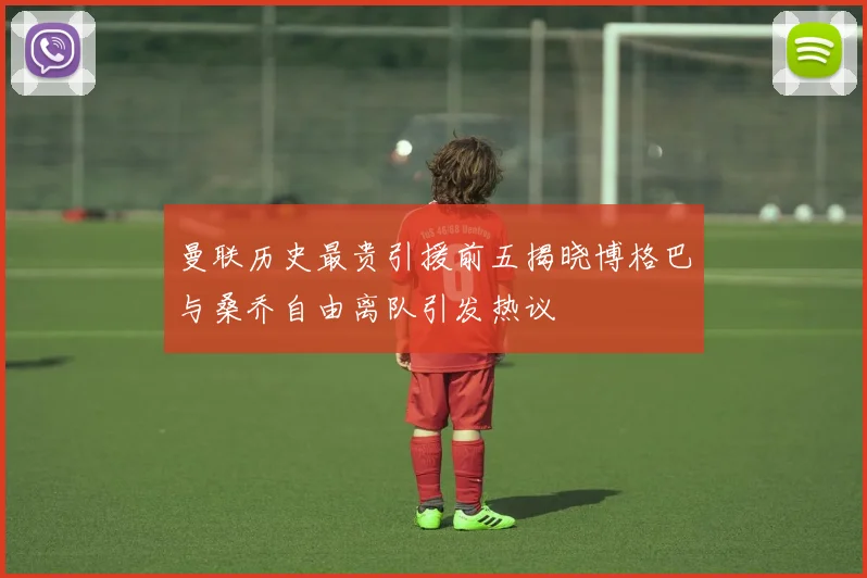 曼联历史最贵引援前五揭晓博格巴与桑乔自由离队引发热议