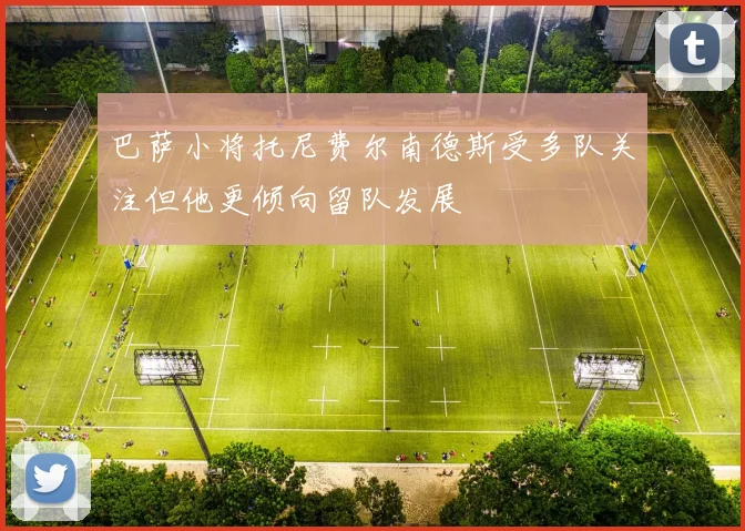 巴萨小将托尼费尔南德斯受多队关注但他更倾向留队发展