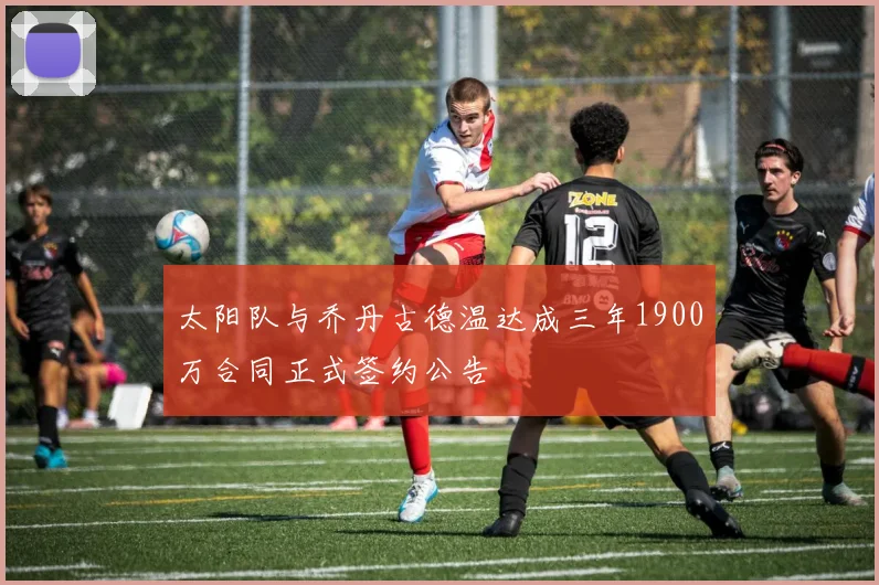 太阳队与乔丹古德温达成三年1900万合同正式签约公告