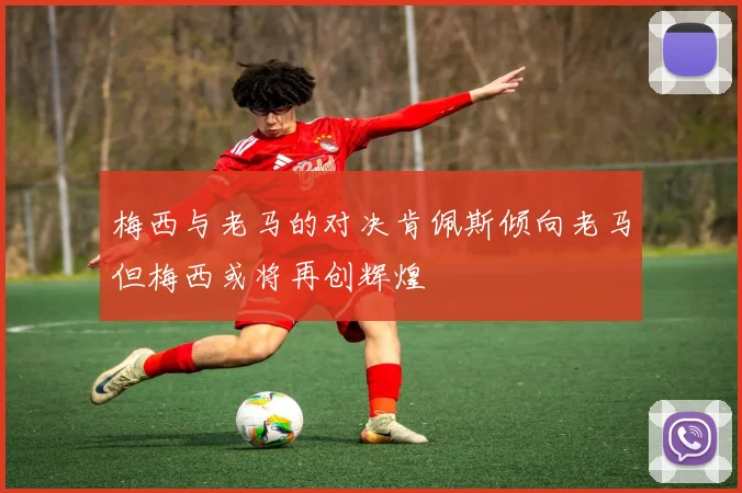 梅西与老马的对决肯佩斯倾向老马但梅西或将再创辉煌