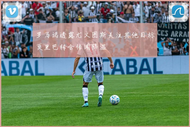 罗马诺透露尤文图斯关注其他目标莫里巴转会传闻降温