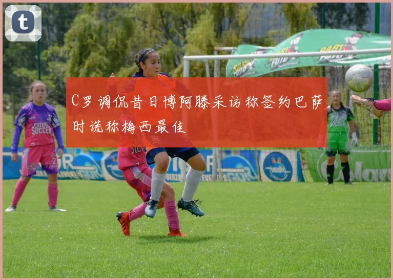 C罗调侃昔日博阿滕采访称签约巴萨时谎称梅西最佳