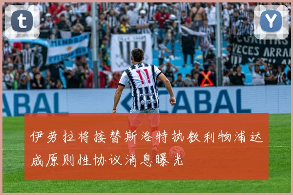 伊劳拉将接替斯洛特执教利物浦达成原则性协议消息曝光