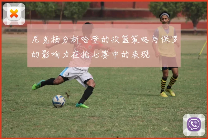 尼克杨分析哈登的投篮策略与保罗的影响力在抢七赛中的表现