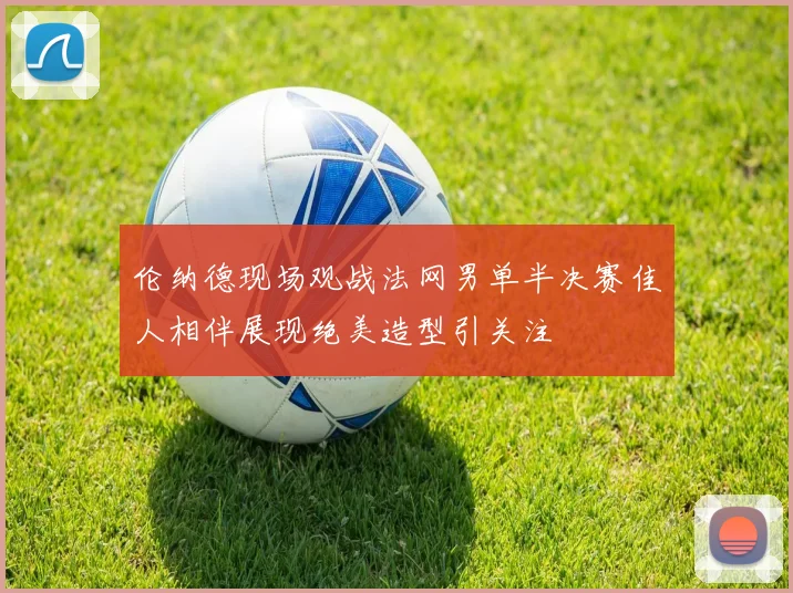 伦纳德现场观战法网男单半决赛佳人相伴展现绝美造型引关注