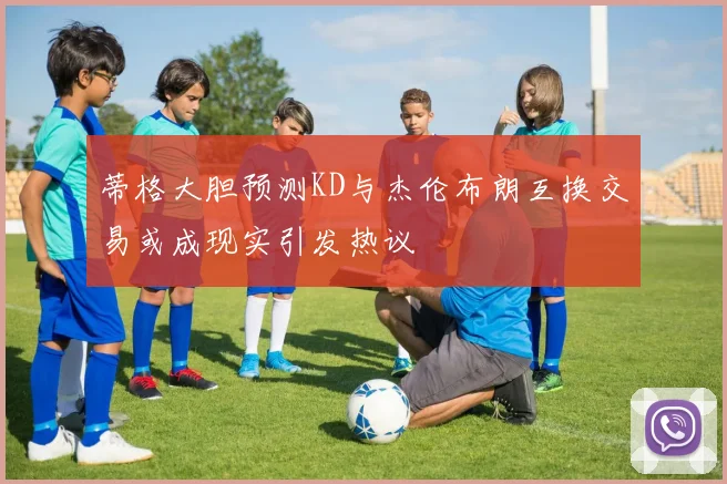 蒂格大胆预测KD与杰伦布朗互换交易或成现实引发热议