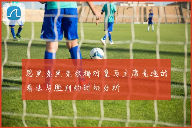恩里克里克尔梅对皇马主席竞选的看法与胜利的时机分析